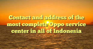 Contact and address of the most complete Oppo service center in all of Indonesia