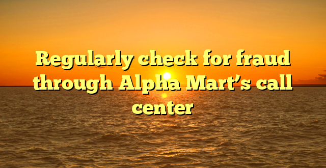 Regularly check for fraud through Alpha Mart’s call center