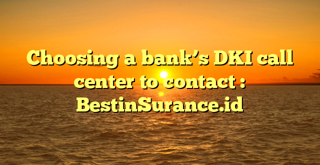 Choosing a bank’s DKI call center to contact : BestinSurance.id