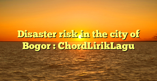 Disaster risk in the city of Bogor : ChordLirikLagu