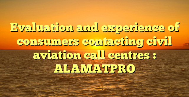 Evaluation and experience of consumers contacting civil aviation call centres : ALAMATPRO