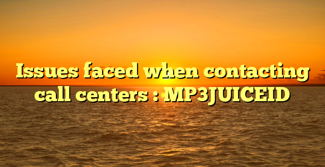 Issues faced when contacting call centers : MP3JUICEID