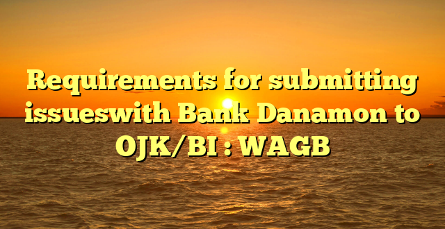 Requirements for submitting issueswith Bank Danamon to OJK/BI : WAGB