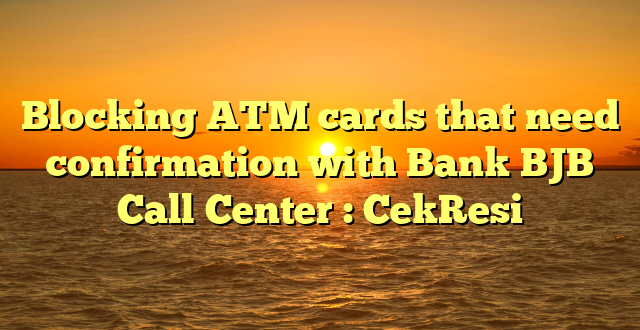 Blocking ATM cards that need confirmation with Bank BJB Call Center : CekResi