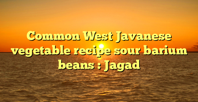 Common West Javanese vegetable recipe sour barium beans : Jagad