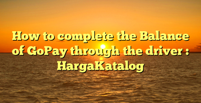 How to complete the Balance of GoPay through the driver : HargaKatalog