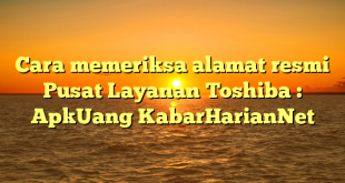 Cara memeriksa alamat resmi Pusat Layanan Toshiba : ApkUang KabarHarianNet