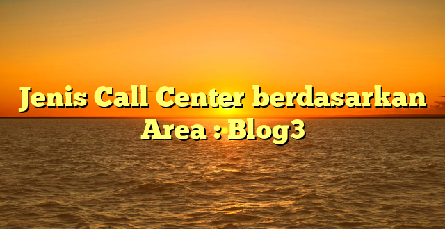 Jenis Call Center berdasarkan Area : Blog3