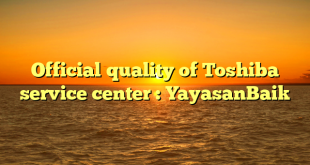 Official quality of Toshiba service center : YayasanBaik