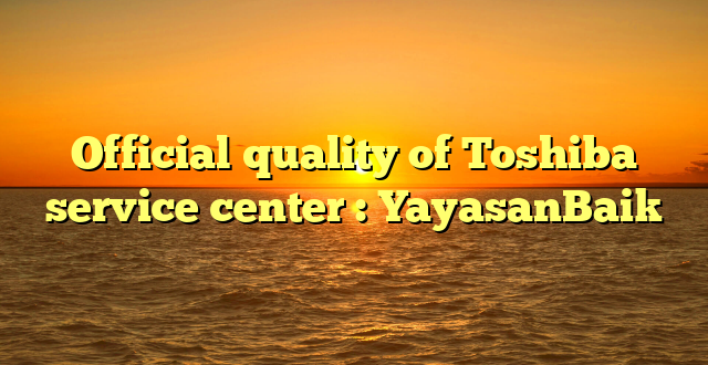 Official quality of Toshiba service center : YayasanBaik