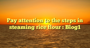 Pay attention to the steps in steaming rice flour : Blog1