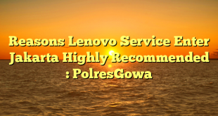 Reasons Lenovo Service Enter Jakarta Highly Recommended : PolresGowa