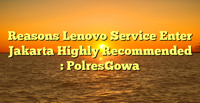 Reasons Lenovo Service Enter Jakarta Highly Recommended : PolresGowa
