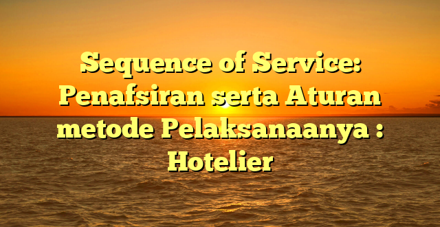 Sequence of Service: Penafsiran serta Aturan metode Pelaksanaanya : Hotelier