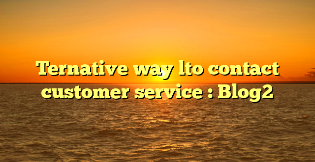 Ternative way lto contact customer service : Blog2