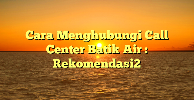 Cara Menghubungi Call Center Batik Air : Rekomendasi2