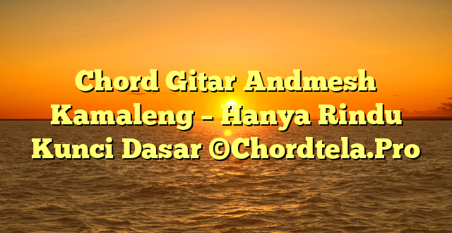 Chord Gitar Andmesh Kamaleng – Hanya Rindu Kunci Dasar ©Chordtela.Pro