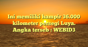 Ini memiliki hampir 36.000 kilometer persegi Luya. Angka terseb : WEBID3