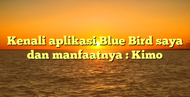 Kenali aplikasi Blue Bird saya dan manfaatnya : Kimo