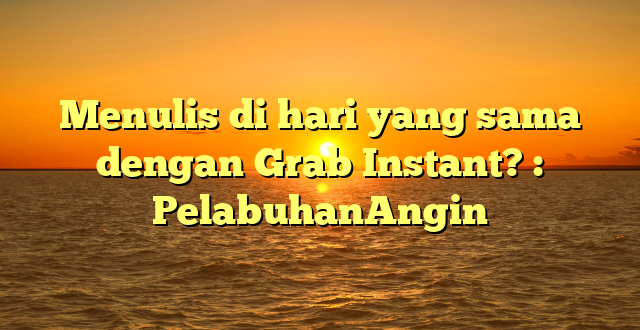 Menulis di hari yang sama dengan Grab Instant? : PelabuhanAngin