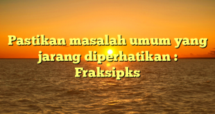 Pastikan masalah umum yang jarang diperhatikan : Fraksipks