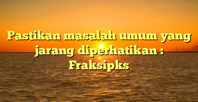 Pastikan masalah umum yang jarang diperhatikan : Fraksipks