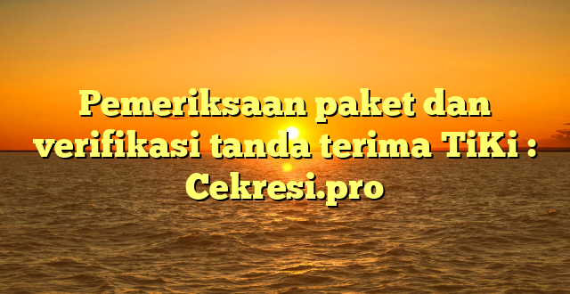 Pemeriksaan paket dan verifikasi tanda terima TiKi : Cekresi.pro