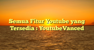 Semua Fitur Youtube yang Tersedia : YoutubeVanced