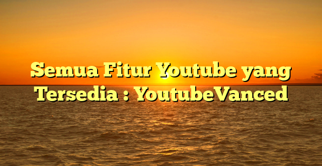 Semua Fitur Youtube yang Tersedia : YoutubeVanced