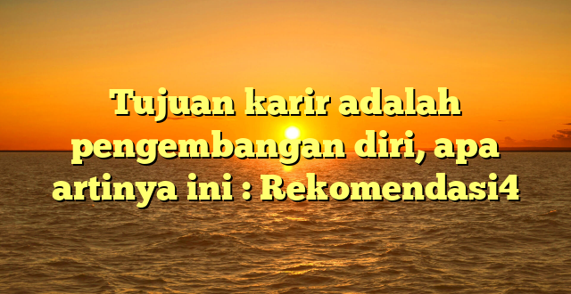 Tujuan karir adalah pengembangan diri, apa artinya ini : Rekomendasi4