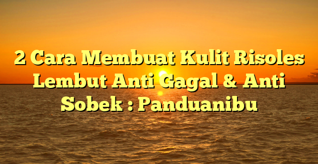 2 Cara Membuat Kulit Risoles Lembut Anti Gagal & Anti Sobek : Panduanibu