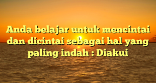 Anda belajar untuk mencintai dan dicintai sebagai hal yang paling indah : Diakui