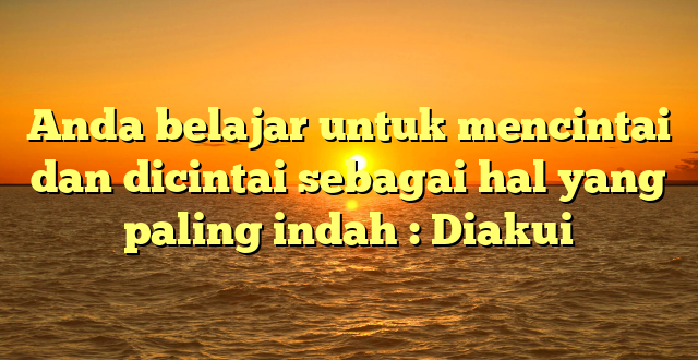 Anda belajar untuk mencintai dan dicintai sebagai hal yang paling indah : Diakui