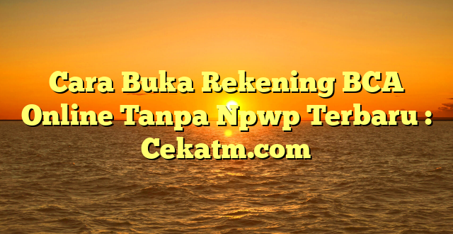 Cara Buka Rekening BCA Online Tanpa Npwp Terbaru : Cekatm.com