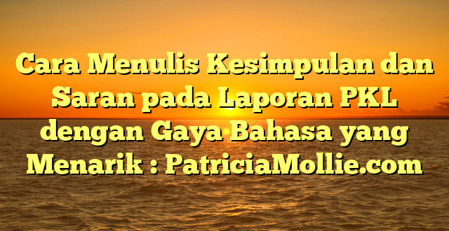 Cara Menulis Kesimpulan dan Saran pada Laporan PKL dengan Gaya Bahasa yang Menarik : PatriciaMollie.com