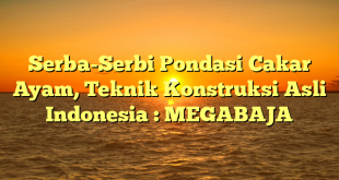Serba-Serbi Pondasi Cakar Ayam, Teknik Konstruksi Asli Indonesia : MEGABAJA