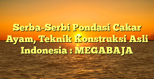 Serba-Serbi Pondasi Cakar Ayam, Teknik Konstruksi Asli Indonesia : MEGABAJA