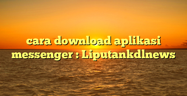 cara download aplikasi messenger : Liputankdlnews