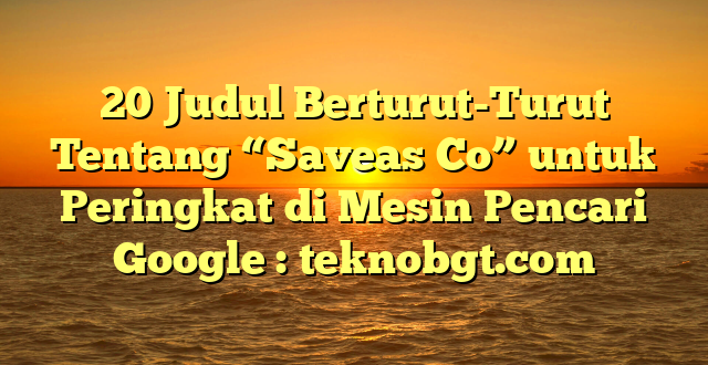 20 Judul Berturut-Turut Tentang “Saveas Co” untuk Peringkat di Mesin Pencari Google : teknobgt.com