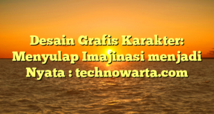 Desain Grafis Karakter: Menyulap Imajinasi menjadi Nyata : technowarta.com