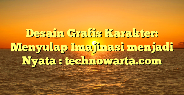 Desain Grafis Karakter: Menyulap Imajinasi menjadi Nyata : technowarta.com