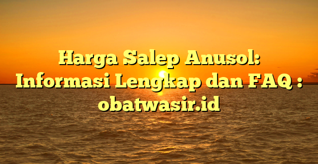 Harga Salep Anusol: Informasi Lengkap dan FAQ : obatwasir.id