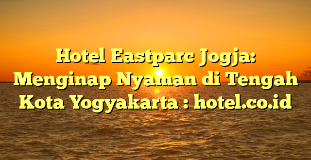 Hotel Eastparc Jogja: Menginap Nyaman di Tengah Kota Yogyakarta : hotel.co.id
