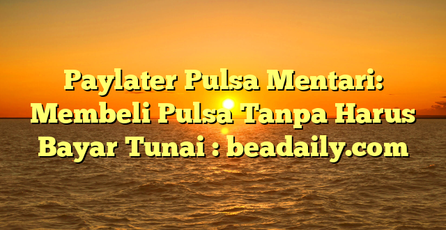 Paylater Pulsa Mentari: Membeli Pulsa Tanpa Harus Bayar Tunai : beadaily.com