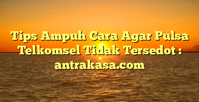 Tips Ampuh Cara Agar Pulsa Telkomsel Tidak Tersedot : antrakasa.com