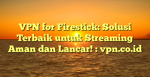 VPN for Firestick: Solusi Terbaik untuk Streaming Aman dan Lancar! : vpn.co.id