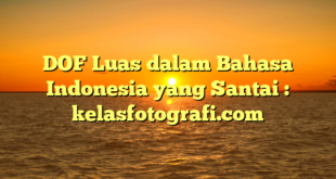 DOF Luas dalam Bahasa Indonesia yang Santai : kelasfotografi.com