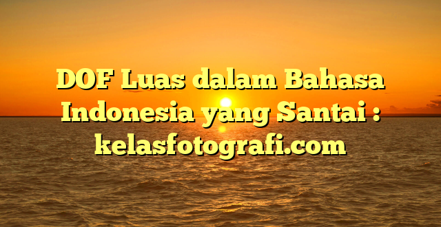 DOF Luas dalam Bahasa Indonesia yang Santai : kelasfotografi.com