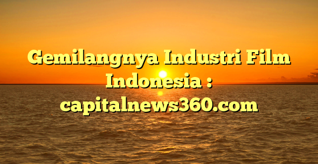 Gemilangnya Industri Film Indonesia : capitalnews360.com