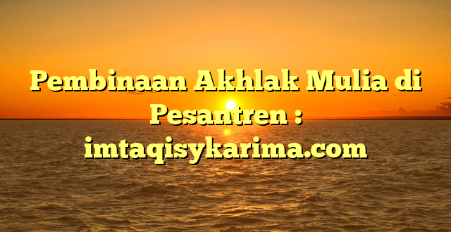 Pembinaan Akhlak Mulia di Pesantren : imtaqisykarima.com